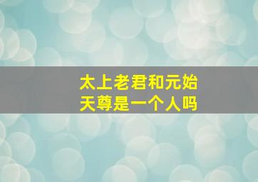 太上老君和元始天尊是一个人吗