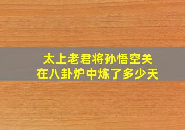 太上老君将孙悟空关在八卦炉中炼了多少天