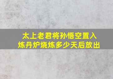 太上老君将孙悟空置入炼丹炉烧炼多少天后放出