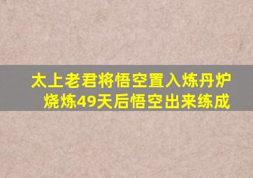 太上老君将悟空置入炼丹炉烧炼49天后悟空出来练成