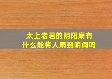 太上老君的阴阳扇有什么能将人扇到阴间吗