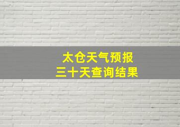 太仓天气预报三十天查询结果