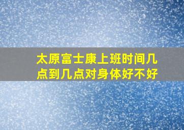 太原富士康上班时间几点到几点对身体好不好