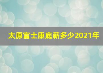 太原富士康底薪多少2021年