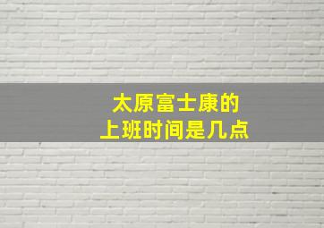 太原富士康的上班时间是几点