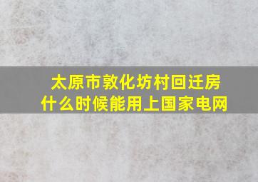 太原市敦化坊村回迁房什么时候能用上国家电网