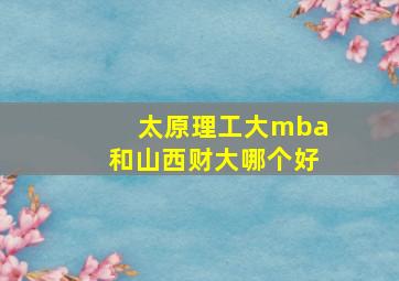 太原理工大mba和山西财大哪个好