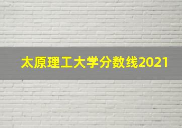 太原理工大学分数线2021