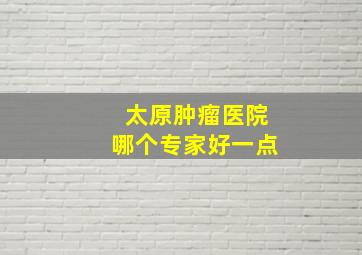 太原肿瘤医院哪个专家好一点