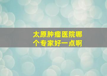 太原肿瘤医院哪个专家好一点啊