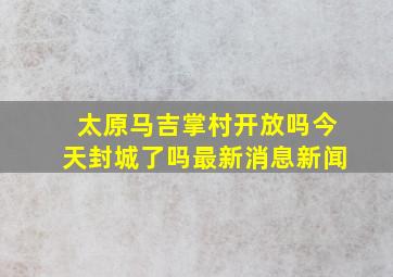 太原马吉掌村开放吗今天封城了吗最新消息新闻