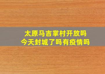 太原马吉掌村开放吗今天封城了吗有疫情吗