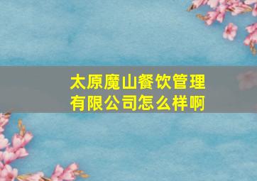 太原魔山餐饮管理有限公司怎么样啊