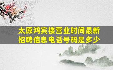 太原鸿宾楼营业时间最新招聘信息电话号码是多少