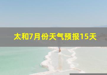 太和7月份天气预报15天