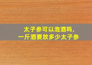 太子参可以泡酒吗,一斤酒要放多少太子参