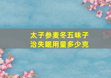 太子参麦冬五味子治失眠用量多少克