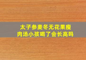 太子参麦冬无花果瘦肉汤小孩喝了会长高吗