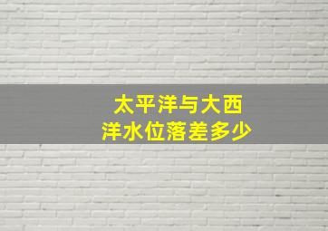 太平洋与大西洋水位落差多少