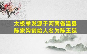 太极拳发源于河南省温县陈家沟创始人名为陈王廷