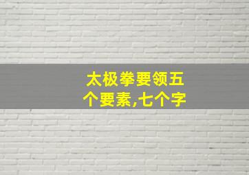 太极拳要领五个要素,七个字