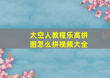 太空人教程乐高拼图怎么拼视频大全