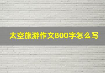 太空旅游作文800字怎么写