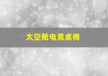 太空舱电竞桌椅