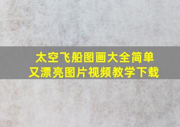 太空飞船图画大全简单又漂亮图片视频教学下载