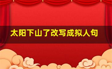 太阳下山了改写成拟人句