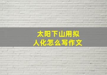 太阳下山用拟人化怎么写作文