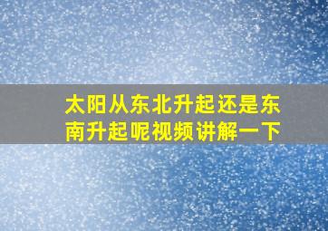 太阳从东北升起还是东南升起呢视频讲解一下