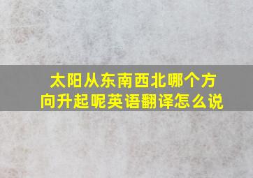 太阳从东南西北哪个方向升起呢英语翻译怎么说