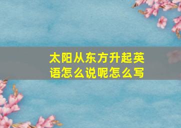 太阳从东方升起英语怎么说呢怎么写