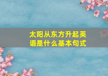 太阳从东方升起英语是什么基本句式