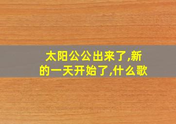 太阳公公出来了,新的一天开始了,什么歌