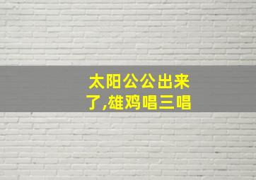 太阳公公出来了,雄鸡唱三唱