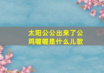 太阳公公出来了公鸡喔喔是什么儿歌