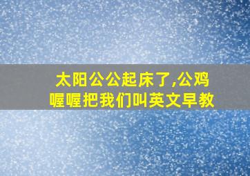 太阳公公起床了,公鸡喔喔把我们叫英文早教