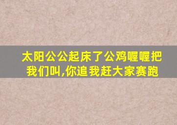 太阳公公起床了公鸡喔喔把我们叫,你追我赶大家赛跑