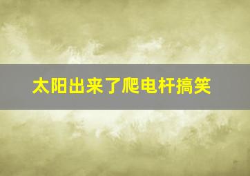 太阳出来了爬电杆搞笑