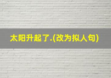 太阳升起了.(改为拟人句)