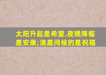 太阳升起是希望,夜晚降临是安康;清晨问候的是祝福