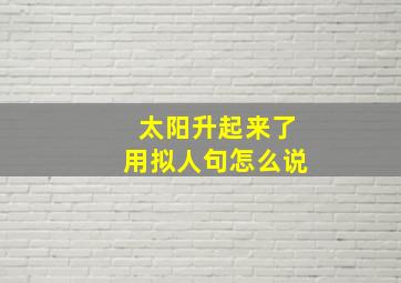 太阳升起来了用拟人句怎么说