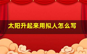 太阳升起来用拟人怎么写