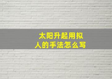 太阳升起用拟人的手法怎么写