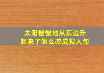 太阳慢慢地从东边升起来了怎么改成拟人句