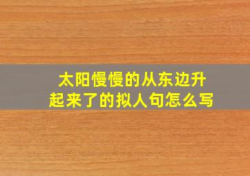 太阳慢慢的从东边升起来了的拟人句怎么写