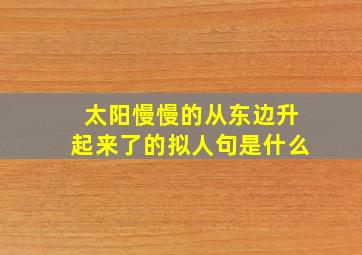 太阳慢慢的从东边升起来了的拟人句是什么