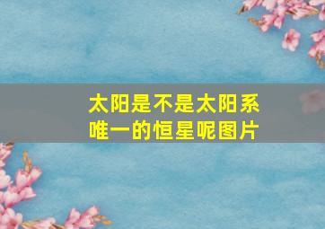 太阳是不是太阳系唯一的恒星呢图片